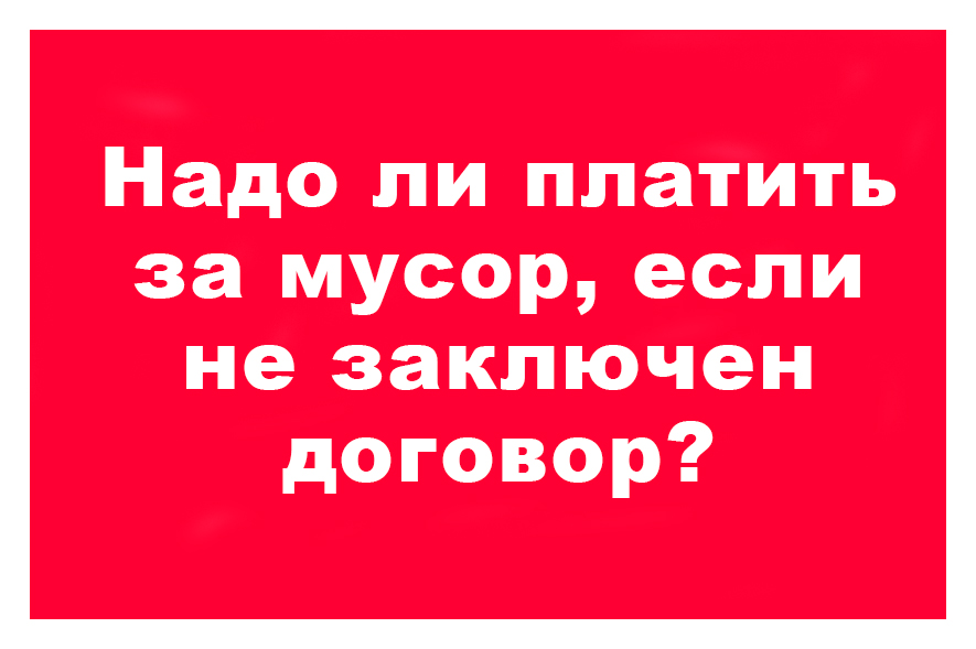 Нужно ли плат. Надо ли платить за мусор. Надо ли платить за вывоз мусора. Надо ли платить за мусор если договор не заключен. Должен ли я платить за вывоз мусора.