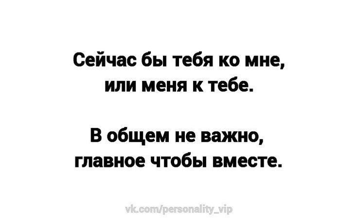 Главное вместе. Мне бы сейчас тебя рядом. Сейчас бы к тебе. Мне бы сейчас тебя. Сейчас бы тебя ко мне или меня к тебе.