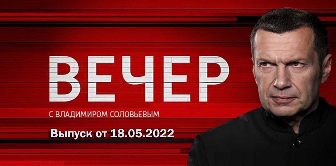 Вечер с Владимиром Соловьевым от 18.05.2022 прямой эфир на Россия 1 (последний выпуск) 18 мая 2022 года