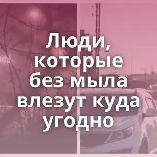 Люди, которые без мыла влезут и туда и сюда