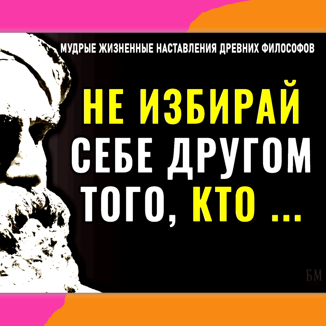 Нашим бы людям эту мудрость в голову: "Не избирай себе другом того, кто ..." Древние философы как всегда правы.