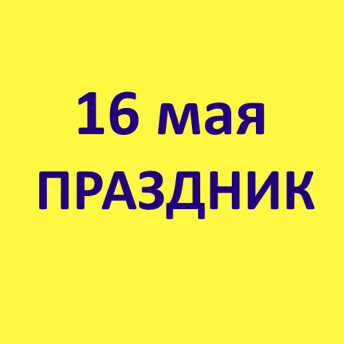 16 мая праздник. Узнай 16 мая какой праздник отмечается в России и в церкви?
