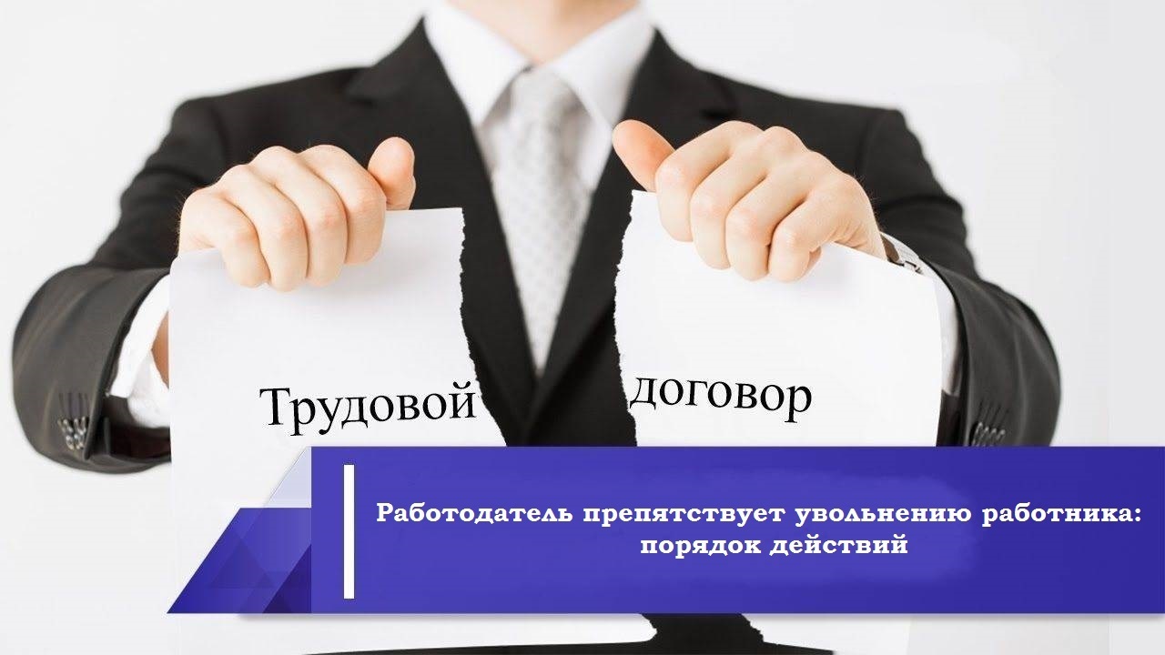 Работодатель препятствует увольнению работника: порядок действий