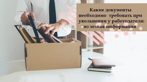 Какие документы необходимо требовать при увольнении у работодателя: полезная информация