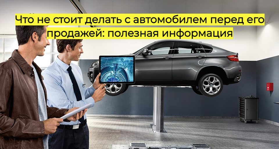 Что не стоит делать с автомобилем перед его продажей: полезная информация