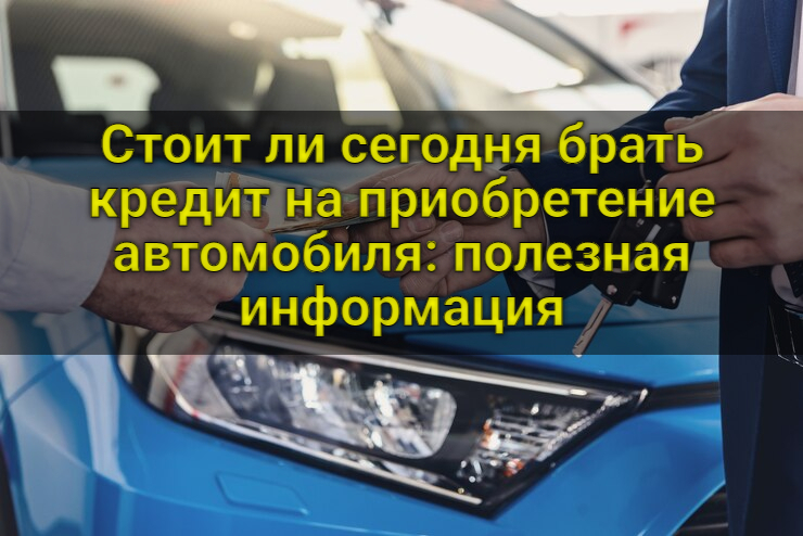 Стоит ли сегодня брать кредит на приобретение автомобиля: полезная информация