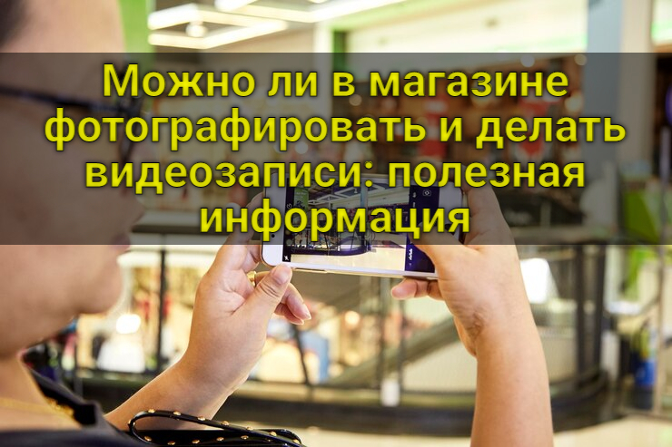 Можно ли в магазине фотографировать и делать видеозаписи: полезная информация
