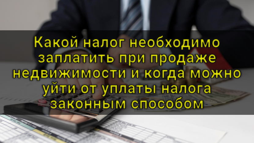 Какой налог необходимо заплатить при продаже недвижимости и когда можно уйти от уплаты налога законным способом