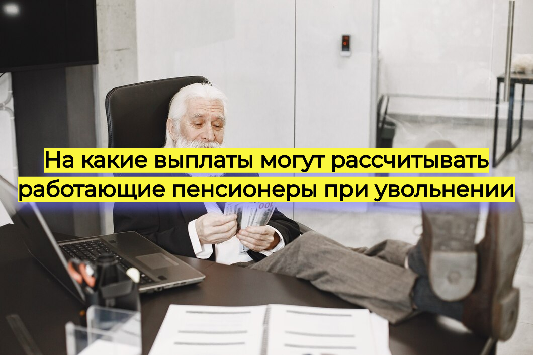 На какие выплаты могут рассчитывать работающие пенсионеры при увольнении