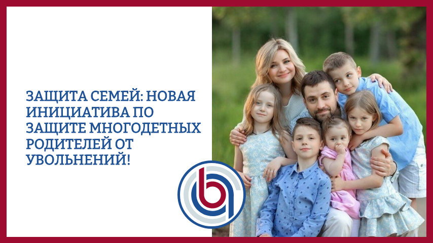 Защита семей: новая инициатива по защите многодетных родителей от увольнений!