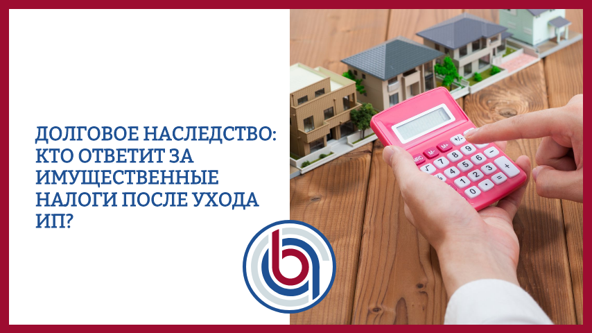 Долговое наследство: кто ответит за имущественные налоги после ухода ИП?