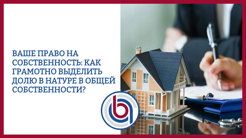 Ваше право на собственность: как грамотно выделить долю в натуре в общей собственности?