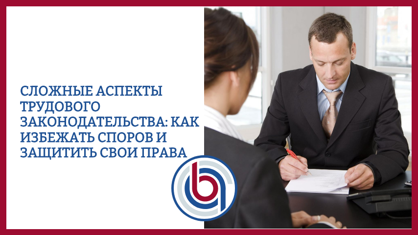 Сложные аспекты трудового законодательства: как избежать споров и защитить свои права